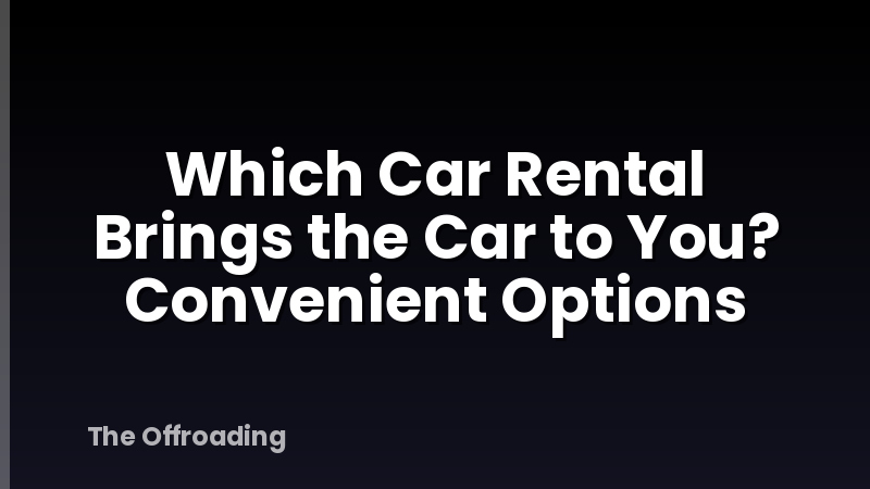 Which Car Rental Brings the Car to You? Convenient Options