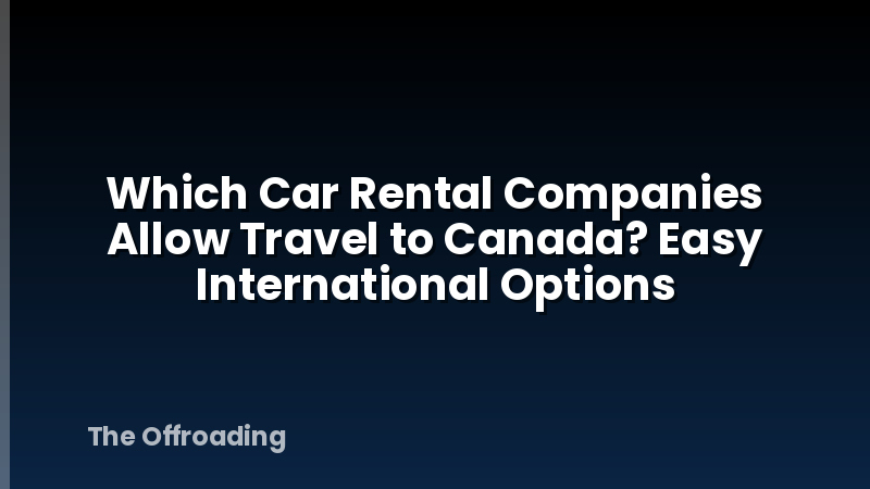 Which Car Rental Companies Allow Travel to Canada? Easy International Options