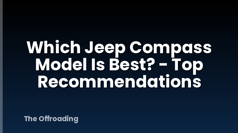 Which Jeep Compass Model Is Best? - Top Recommendations