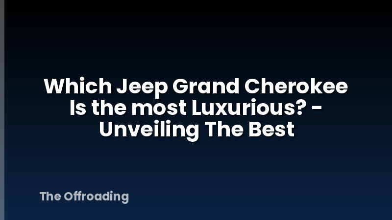 Which Jeep Grand Cherokee Is the most Luxurious? - Unveiling The Best