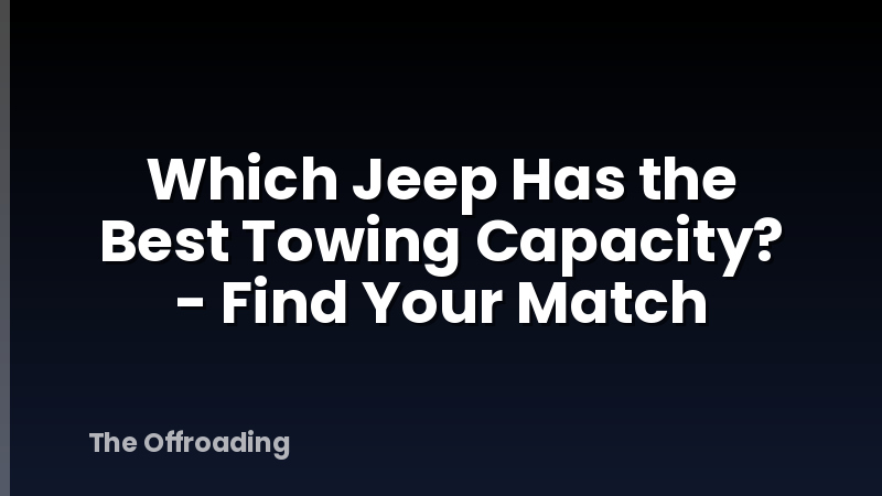 Which Jeep Has the Best Towing Capacity? - Find Your Match