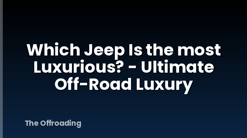 Which Jeep Is the most Luxurious? - Ultimate Off-Road Luxury