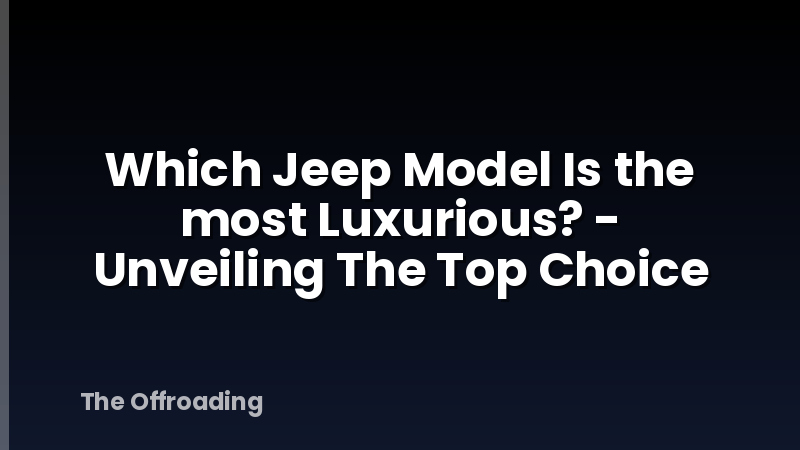 Which Jeep Model Is the most Luxurious? - Unveiling The Top Choice