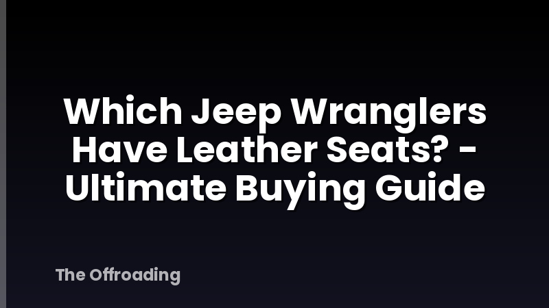 Which Jeep Wranglers Have Leather Seats? - Ultimate Buying Guide