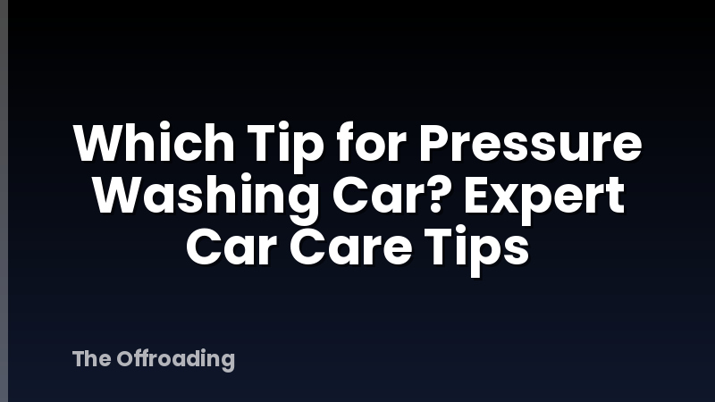 Which Tip for Pressure Washing Car? Expert Car Care Tips