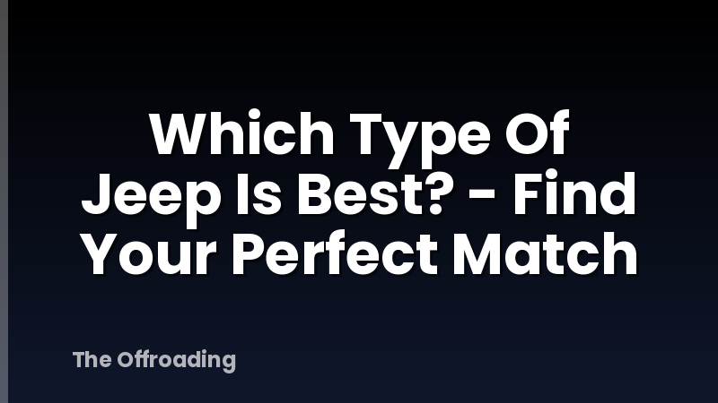 Which Type Of Jeep Is Best? - Find Your Perfect Match