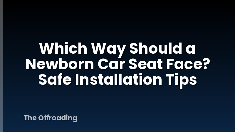 Which Way Should a Newborn Car Seat Face? Safe Installation Tips