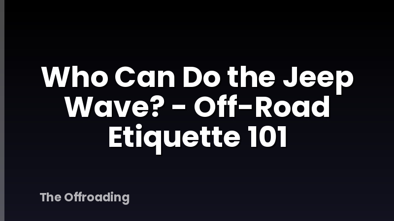 Who Can Do the Jeep Wave? - Off-Road Etiquette 101