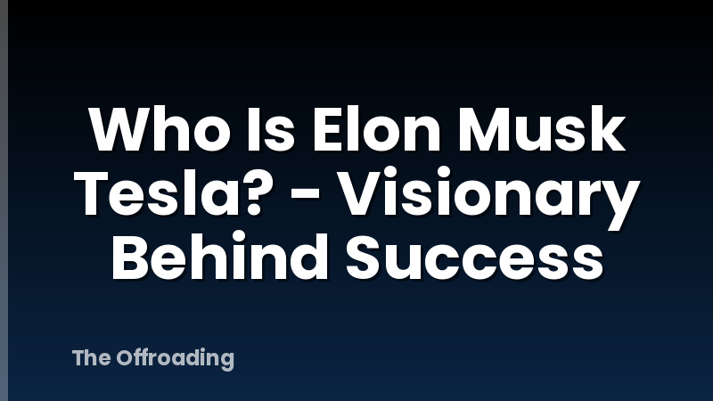 Who Is Elon Musk Tesla? - Visionary Behind Success