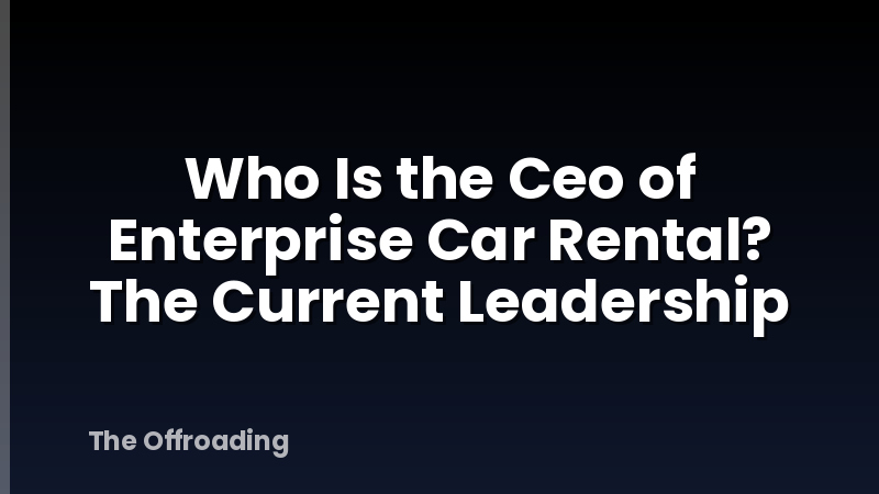 Who Is the Ceo of Enterprise Car Rental? The Current Leadership