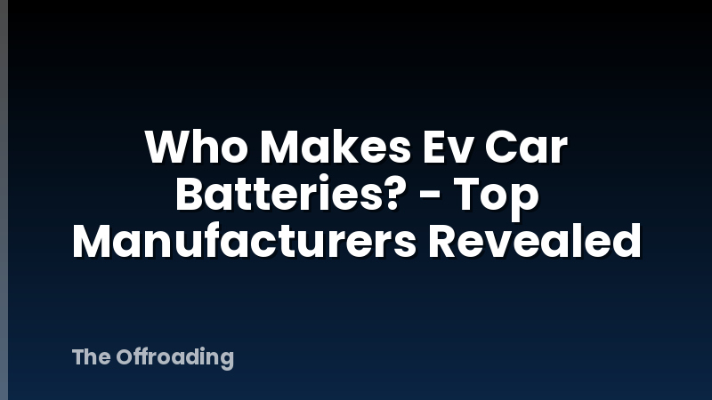 Who Makes Ev Car Batteries? - Top Manufacturers Revealed