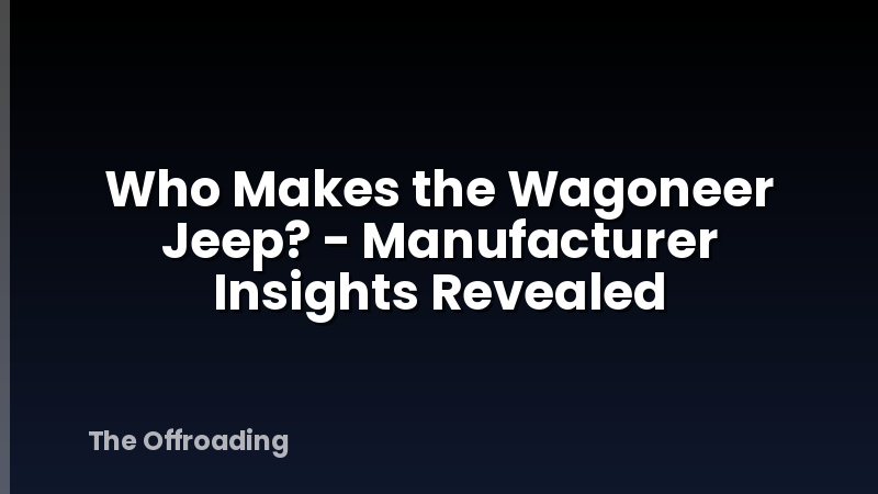 Who Makes the Wagoneer Jeep? - Manufacturer Insights Revealed