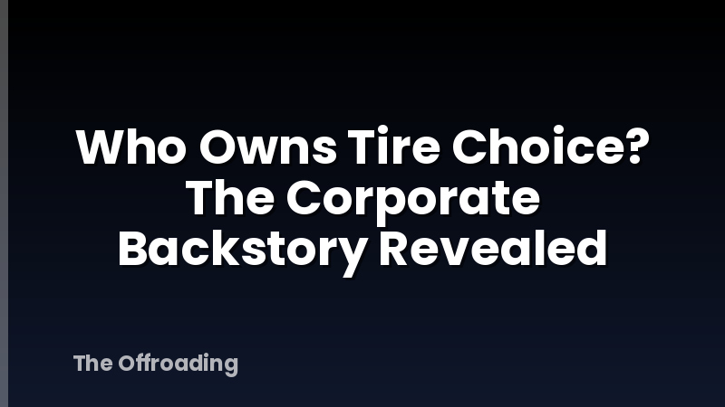Who Owns Tire Choice? The Corporate Backstory Revealed