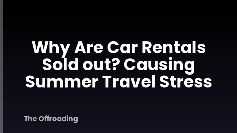 Why Are Car Rentals Sold out? Causing Summer Travel Stress