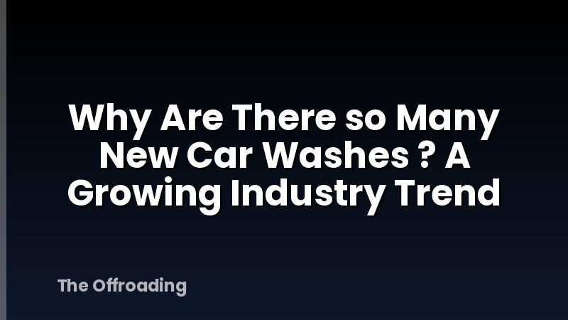 Why Are There so Many New Car Washes ? A Growing Industry Trend