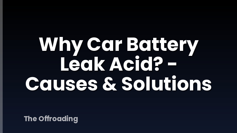 Why Car Battery Leak Acid? - Causes & Solutions