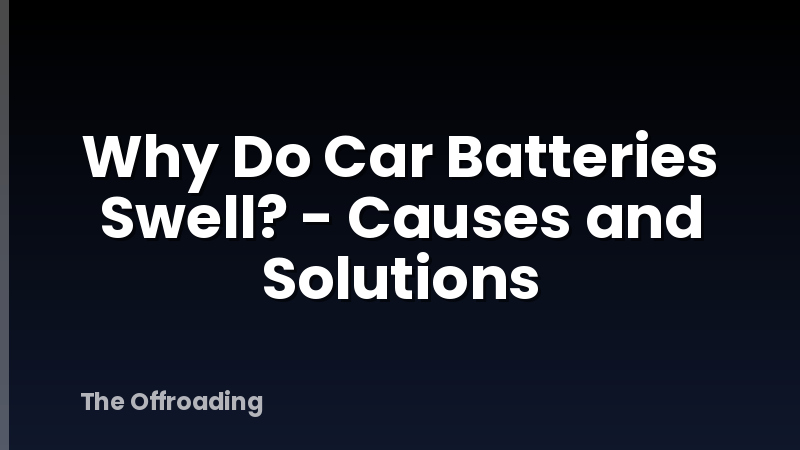 Why Do Car Batteries Swell? - Causes and Solutions