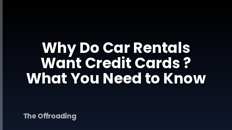 Why Do Car Rentals Want Credit Cards ? What You Need to Know