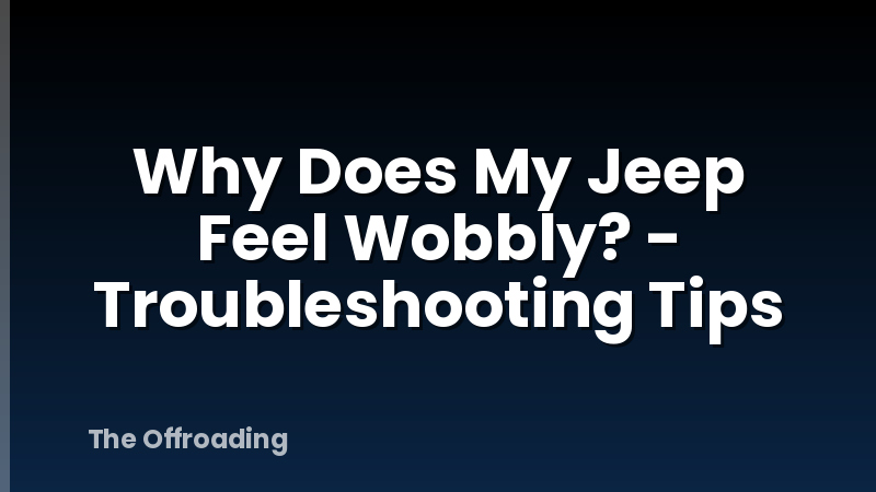 Why Does My Jeep Feel Wobbly? - Troubleshooting Tips