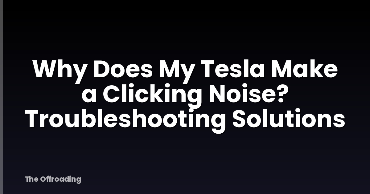 Why Does My Tesla Make A Clicking Noise? Troubleshooting Solutions