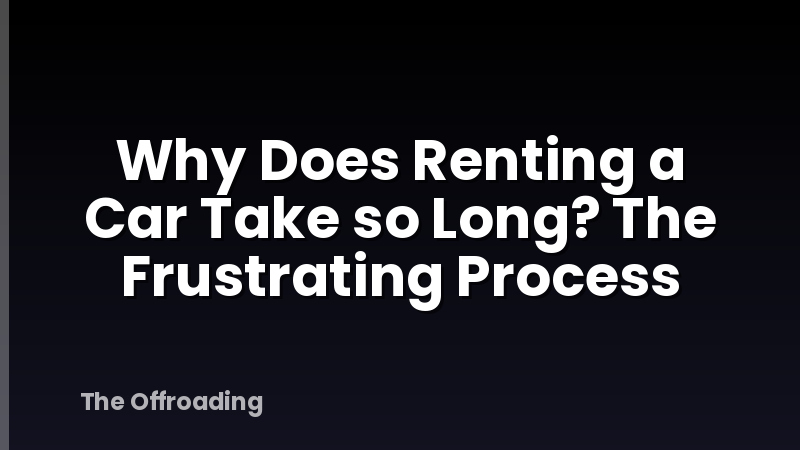 Why Does Renting a Car Take so Long? The Frustrating Process
