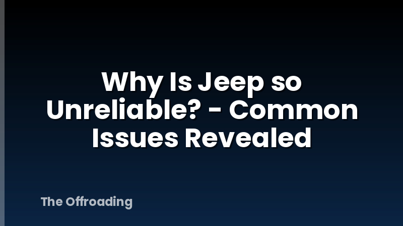 Why Is Jeep so Unreliable? - Common Issues Revealed