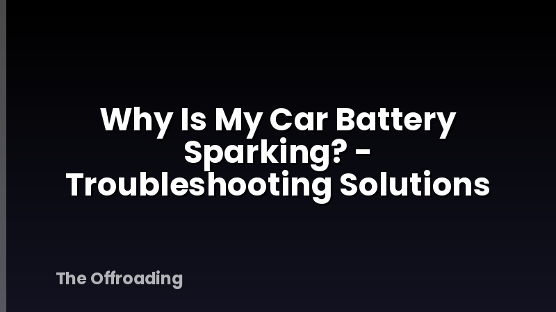 Why Is My Car Battery Sparking? - Troubleshooting Solutions