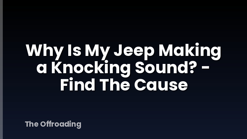 Why Is My Jeep Making a Knocking Sound? - Find The Cause