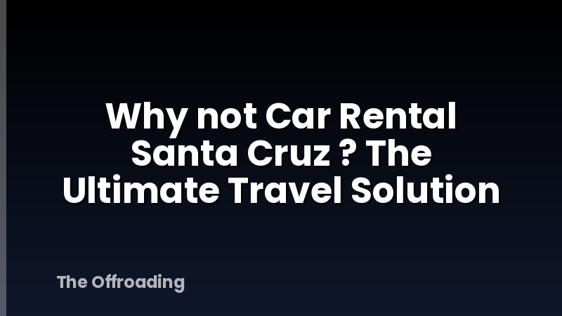 Why not Car Rental Santa Cruz ? The Ultimate Travel Solution