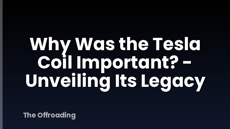 Why Was the Tesla Coil Important? - Unveiling Its Legacy