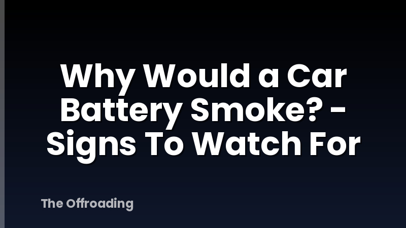 Why Would a Car Battery Smoke? - Signs To Watch For
