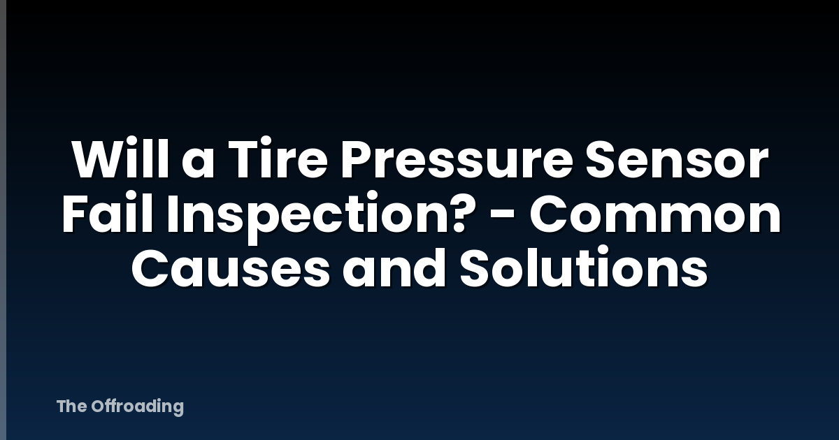 Will a Tire Pressure Sensor Fail Inspection? - Common Causes and Solutions