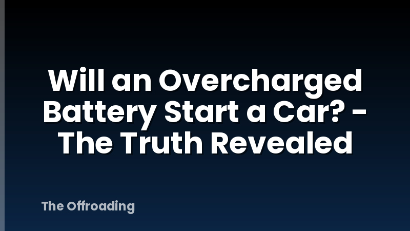 Will an Overcharged Battery Start a Car? - The Truth Revealed