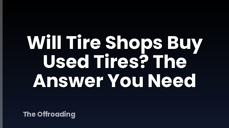 Will Tire Shops Buy Used Tires? The Answer You Need